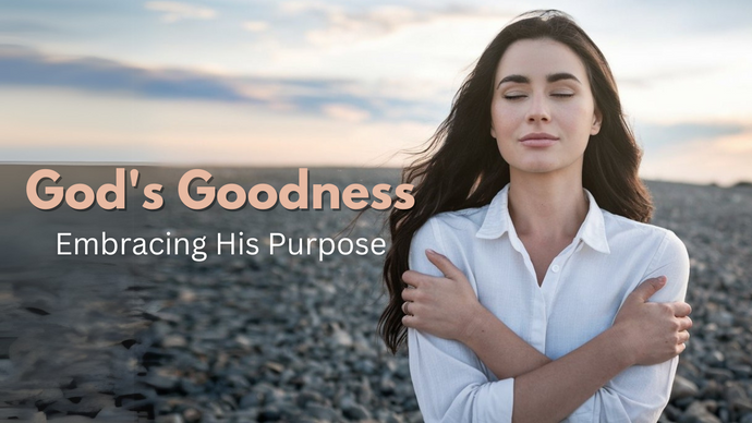 The Amazing Goodness of God: Embracing His Purpose in Our Lives